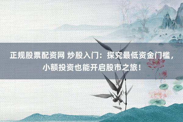 正规股票配资网 炒股入门:探究最低资金门槛,小额投资也能开启股市之旅!