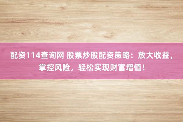 配资114查询网 股票炒股配资策略:放大收益,掌控风险,轻松实现财富增值!