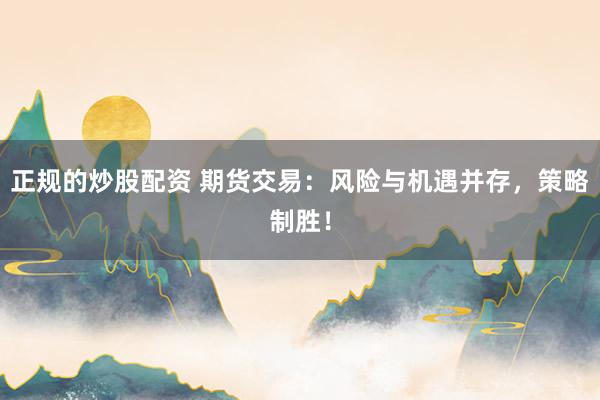 正规的炒股配资 期货交易:风险与机遇并存,策略制胜!
