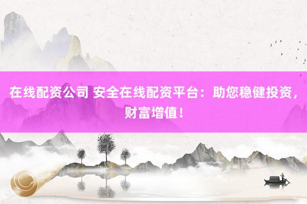 在线配资公司 安全在线配资平台：助您稳健投资，财富增值！