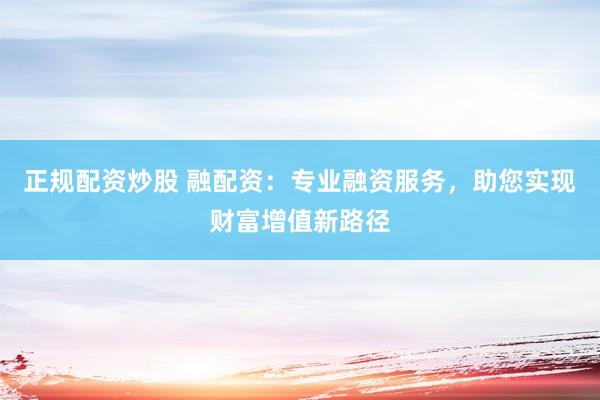 正规配资炒股 融配资:专业融资服务,助您实现财富增值新路径