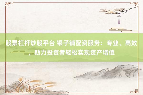 股票杠杆炒股平台 银子铺配资服务:专业、高效,助力投资者轻松实现资产增值