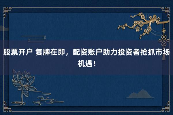 股票开户 复牌在即,配资账户助力投资者抢抓市场机遇!