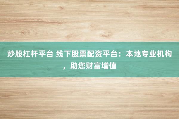 炒股杠杆平台 线下股票配资平台：本地专业机构，助您财富增值