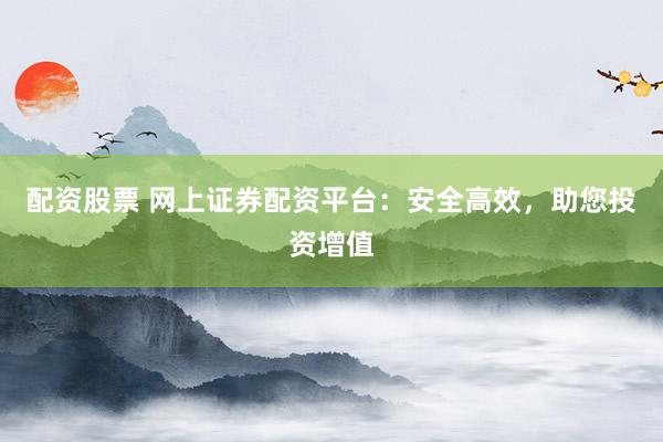 配资股票 网上证券配资平台：安全高效，助您投资增值