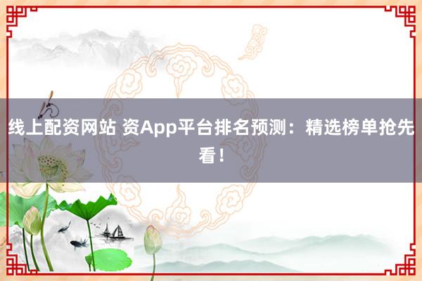 线上配资网站 资App平台排名预测：精选榜单抢先看！