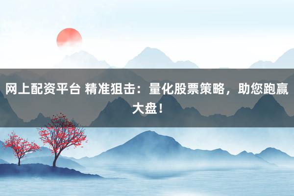 网上配资平台 精准狙击:量化股票策略,助您跑赢大盘!