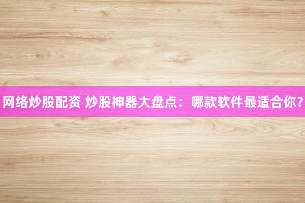 网络炒股配资 炒股神器大盘点：哪款软件最适合你？