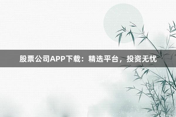 股票公司APP下载：精选平台，投资无忧