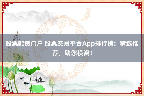 股票配资门户 股票交易平台App排行榜：精选推荐，助您投资！