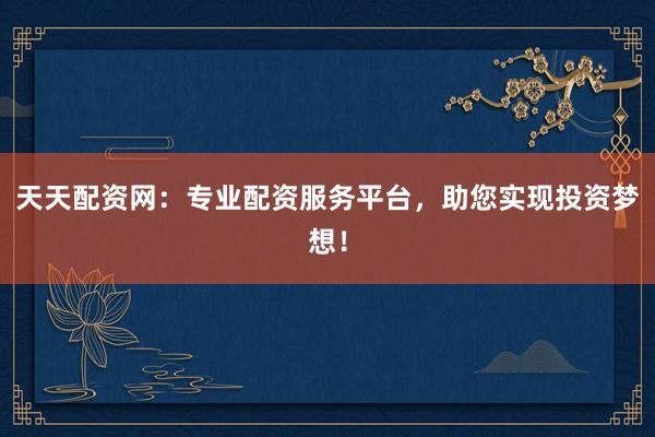 天天配资网：专业配资服务平台，助您实现投资梦想！