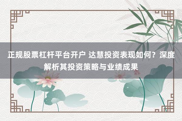 正规股票杠杆平台开户 达慧投资表现如何？深度解析其投资策略与业绩成果