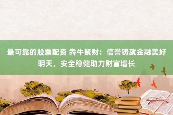 最可靠的股票配资 犇牛聚财：信誉铸就金融美好明天，安全稳健助力财富增长
