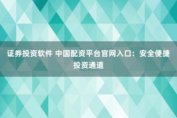 证券投资软件 中国配资平台官网入口:安全便捷投资通道