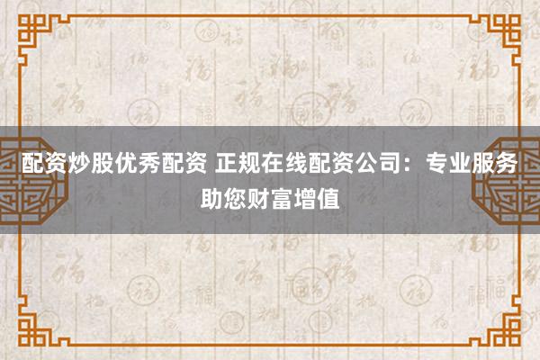 配资炒股优秀配资 正规在线配资公司:专业服务助您财富增值