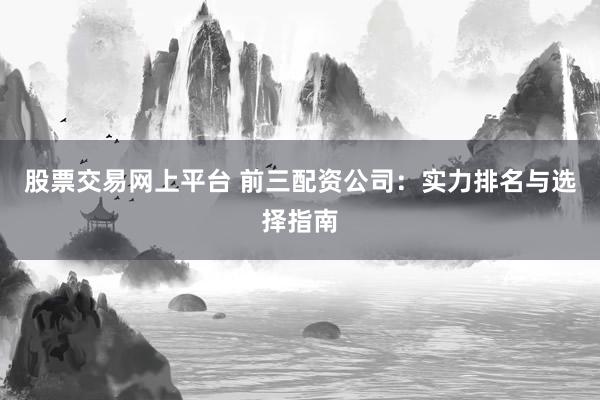 股票交易网上平台 前三配资公司：实力排名与选择指南