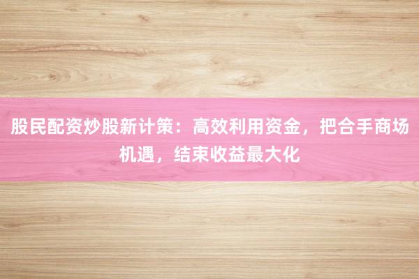 股民配资炒股新计策:高效利用资金,把合手商场机遇,结束收益最大化