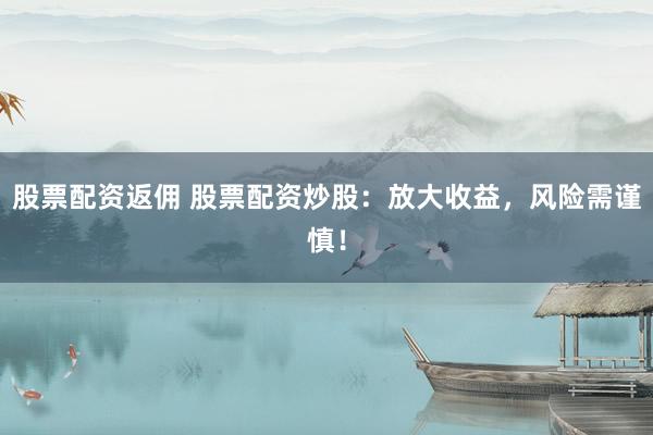 股票配资返佣 股票配资炒股：放大收益，风险需谨慎！