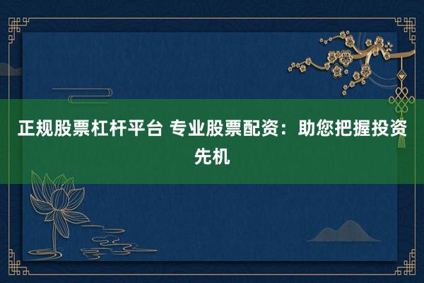 正规股票杠杆平台 专业股票配资：助您把握投资先机
