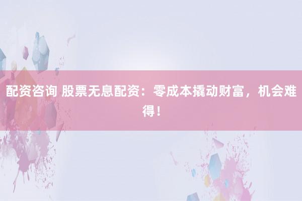 配资咨询 股票无息配资：零成本撬动财富，机会难得！