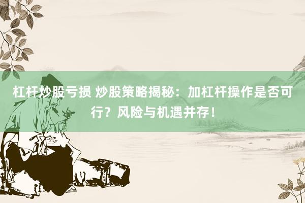 杠杆炒股亏损 炒股策略揭秘：加杠杆操作是否可行？风险与机遇并存！