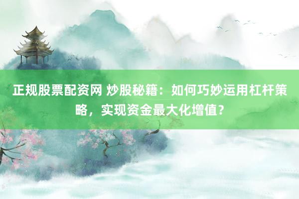 正规股票配资网 炒股秘籍：如何巧妙运用杠杆策略，实现资金最大化增值？