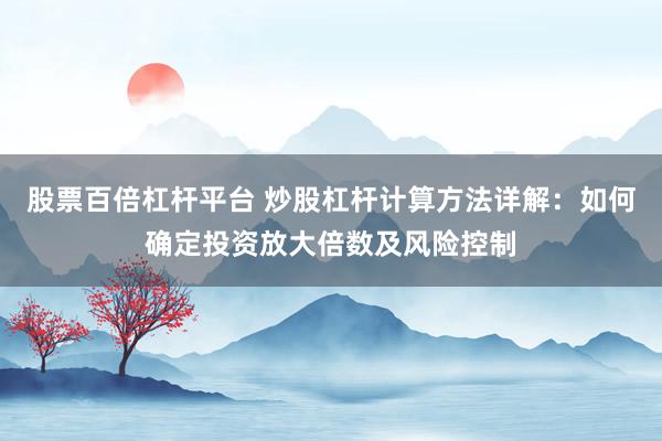 股票百倍杠杆平台 炒股杠杆计算方法详解：如何确定投资放大倍数及风险控制