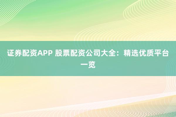 证券配资APP 股票配资公司大全：精选优质平台一览