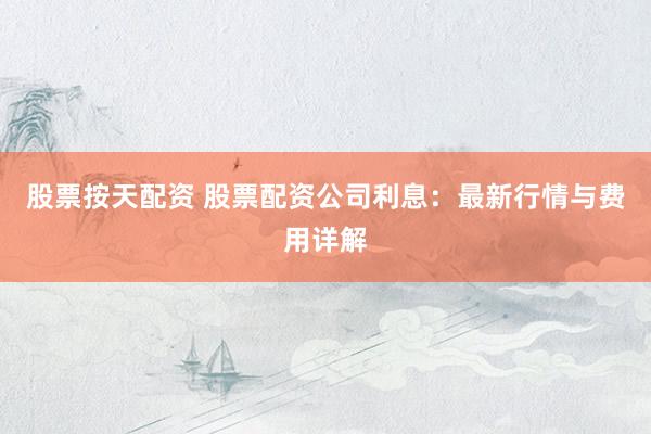 股票按天配资 股票配资公司利息：最新行情与费用详解