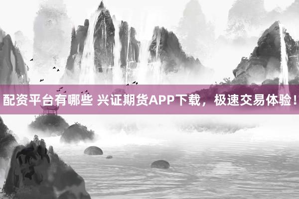 配资平台有哪些 兴证期货APP下载，极速交易体验！