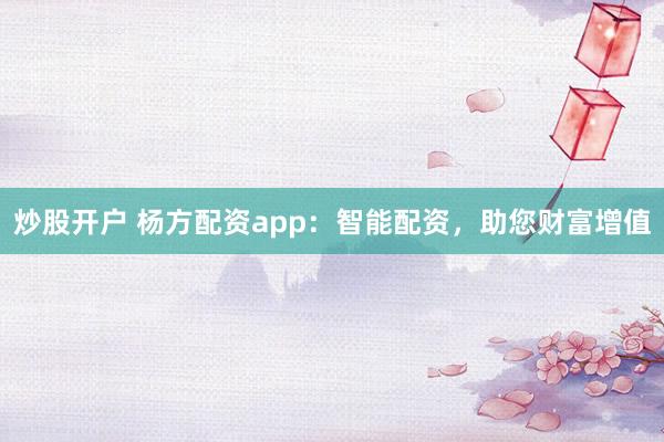 炒股开户 杨方配资app：智能配资，助您财富增值