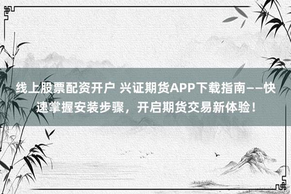 线上股票配资开户 兴证期货APP下载指南——快速掌握安装步骤，开启期货交易新体验！