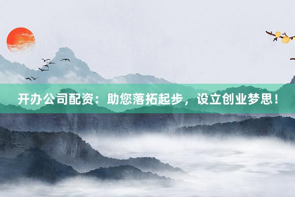 开办公司配资：助您落拓起步，设立创业梦思！