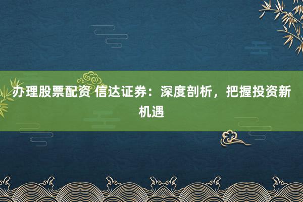 办理股票配资 信达证券：深度剖析，把握投资新机遇