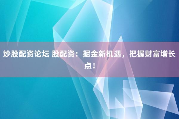 炒股配资论坛 股配资：掘金新机遇，把握财富增长点！