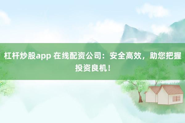 杠杆炒股app 在线配资公司：安全高效，助您把握投资良机！