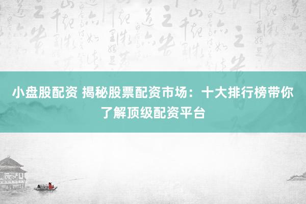 小盘股配资 揭秘股票配资市场：十大排行榜带你了解顶级配资平台