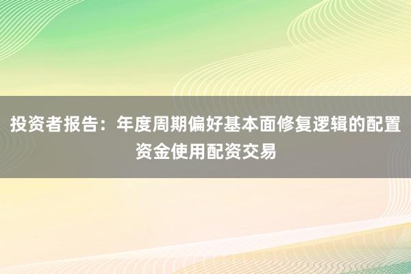 投资者报告：年度周期偏好基本面修复逻辑的配置资金使用配资交易