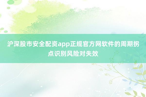 沪深股市安全配资app正规官方网软件的周期拐点识别风险对失效