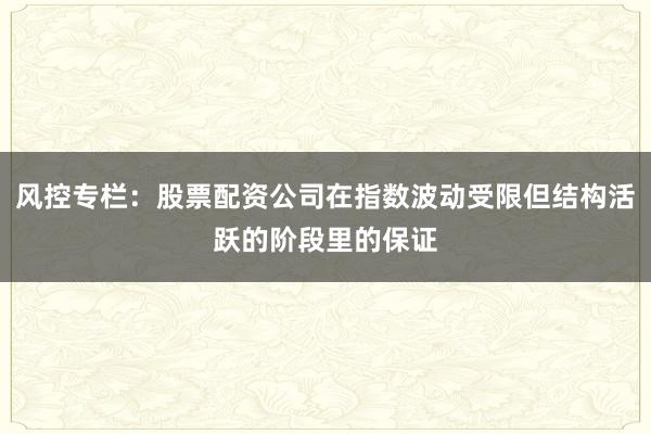 风控专栏:股票配资公司在指数波动受限但结构活跃的阶段里的保证