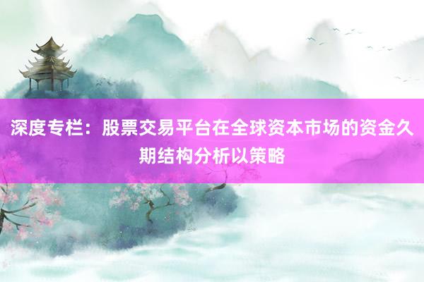 深度专栏:股票交易平台在全球资本市场的资金久期结构分析以策略