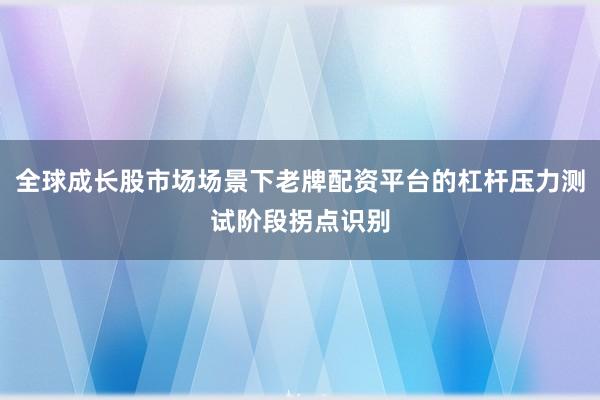 全球成长股市场场景下老牌配资平台的杠杆压力测试阶段拐点识别