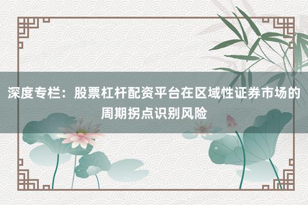 深度专栏:股票杠杆配资平台在区域性证券市场的周期拐点识别风险