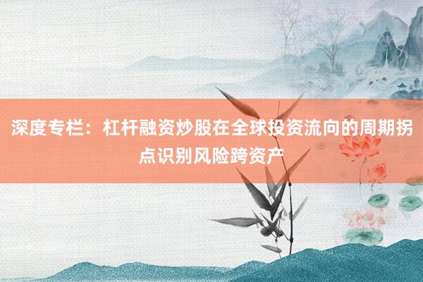 深度专栏:杠杆融资炒股在全球投资流向的周期拐点识别风险跨资产