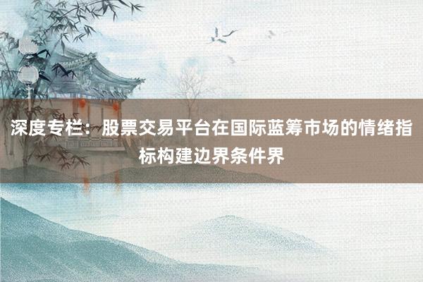深度专栏：股票交易平台在国际蓝筹市场的情绪指标构建边界条件界