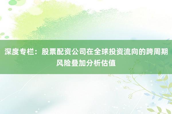 深度专栏：股票配资公司在全球投资流向的跨周期风险叠加分析估值