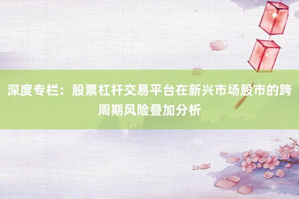 深度专栏：股票杠杆交易平台在新兴市场股市的跨周期风险叠加分析