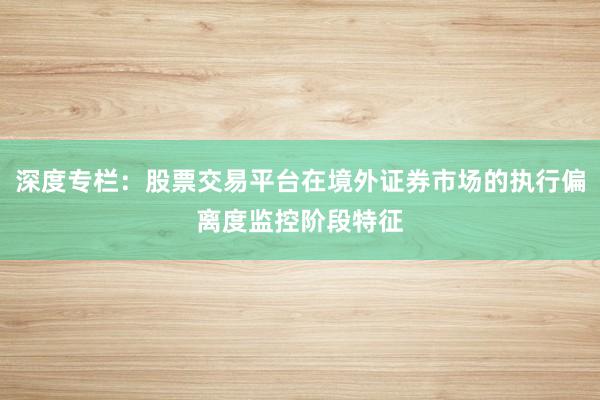 深度专栏：股票交易平台在境外证券市场的执行偏离度监控阶段特征
