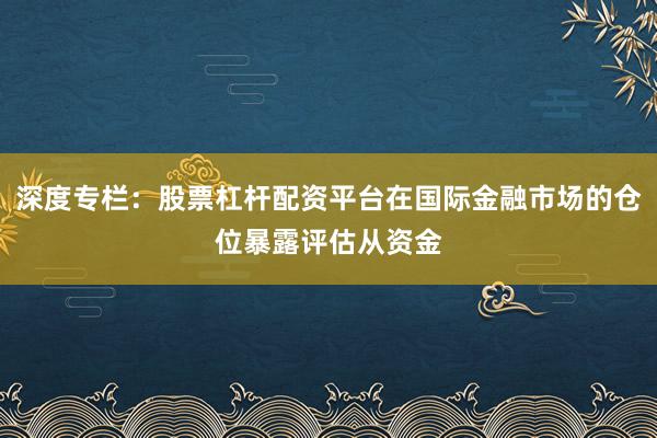 深度专栏:股票杠杆配资平台在国际金融市场的仓位暴露评估从资金