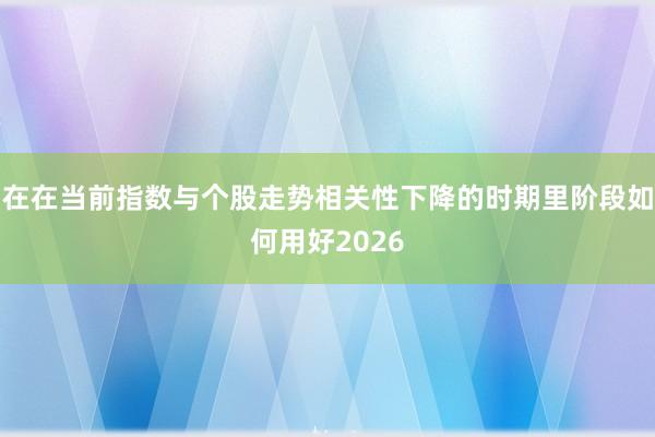 在在当前指数与个股走势相关性下降的时期里阶段如何用好2026